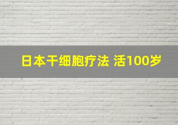 日本干细胞疗法 活100岁